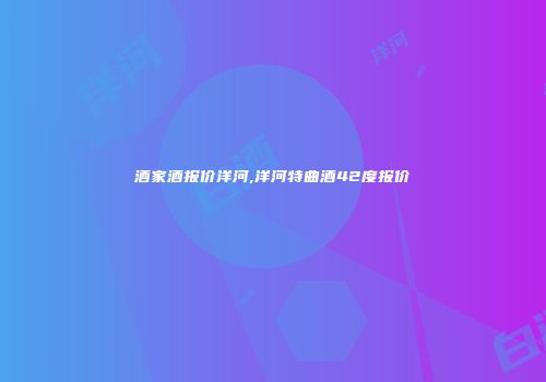 酒家酒报价洋河,洋河特曲酒42度报价