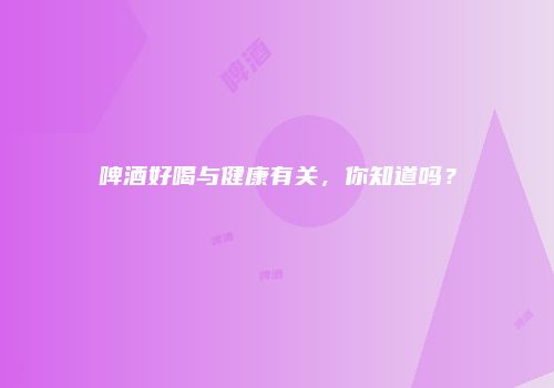 啤酒好喝与健康有关，你知道吗？