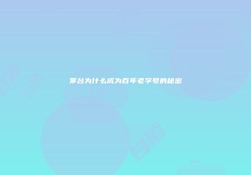 茅台为什么成为百年老字号的秘密
