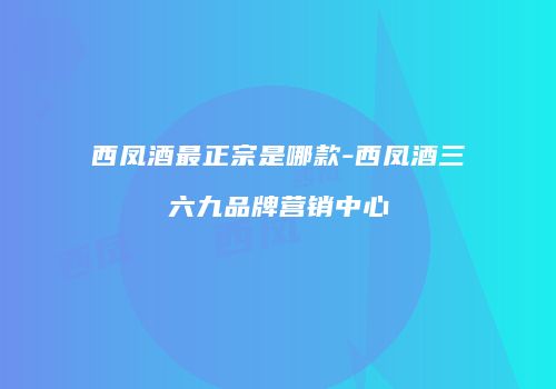西凤酒最正宗是哪款-西凤酒三六九品牌营销中心