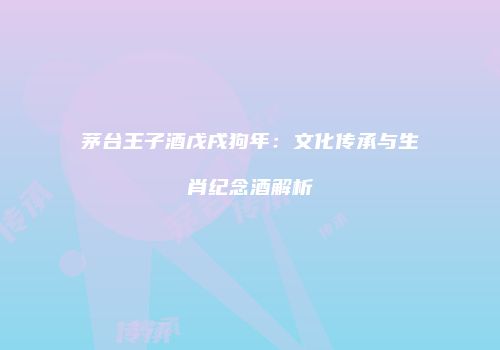 茅台王子酒戊戌狗年：文化传承与生肖纪念酒解析