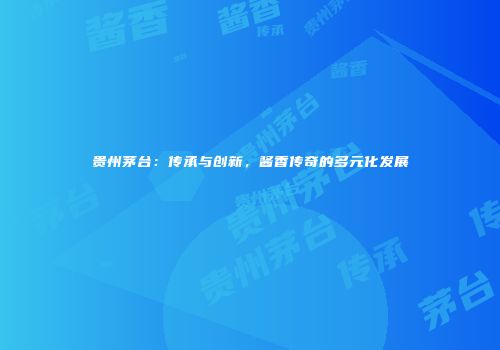 贵州茅台：传承与创新，酱香传奇的多元化发展