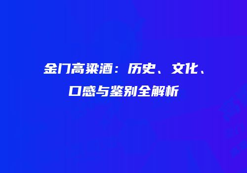金门高粱酒：历史、文化、口感与鉴别全解析