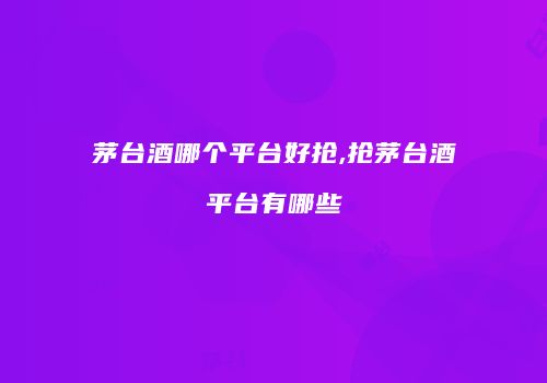 茅台酒哪个平台好抢,抢茅台酒平台有哪些