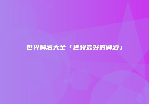 世界啤酒大全「世界最好的啤酒」