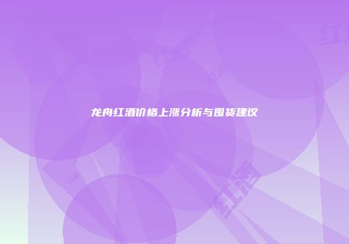 龙舟红酒价格上涨分析与囤货建议