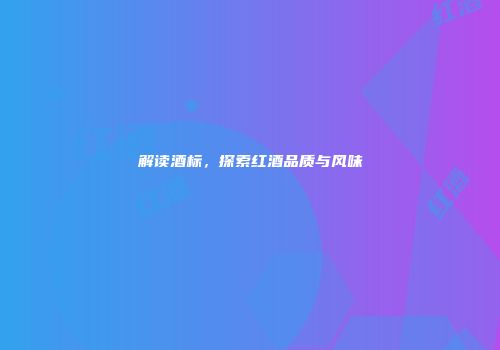 解读酒标，探索红酒品质与风味