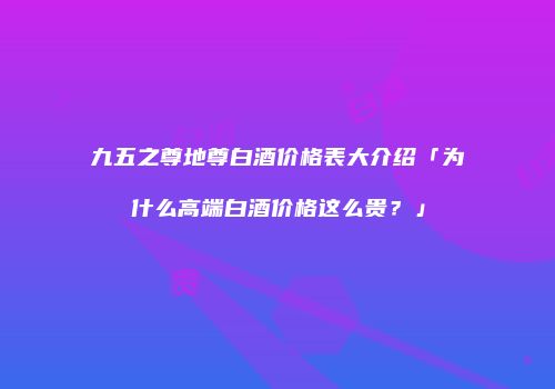 九五之尊地尊白酒价格表大介绍「为什么高端白酒价格这么贵？」