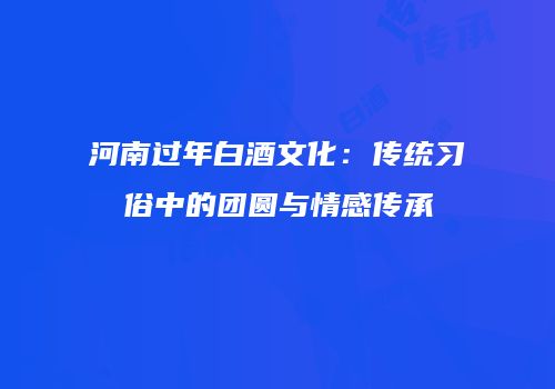 河南过年白酒文化：传统习俗中的团圆与情感传承