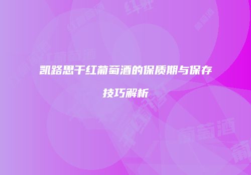 凯路思干红葡萄酒的保质期与保存技巧解析