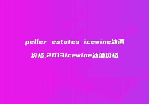 peller estates icewine冰酒价格,2013icewine冰酒价格