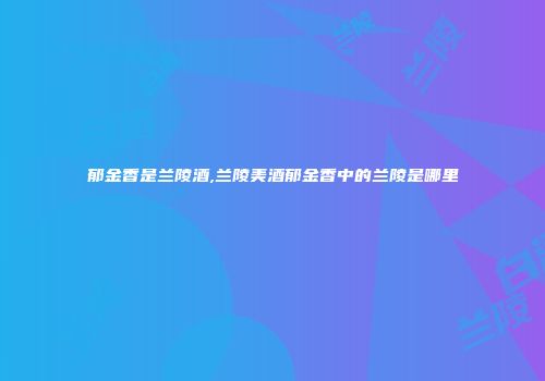 郁金香是兰陵酒,兰陵美酒郁金香中的兰陵是哪里