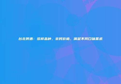 台北啤酒：多样品种，亲民价格，满足不同口味需求