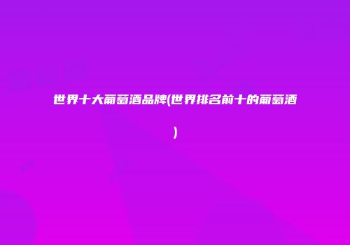 世界十大葡萄酒品牌(世界排名前十的葡萄酒)