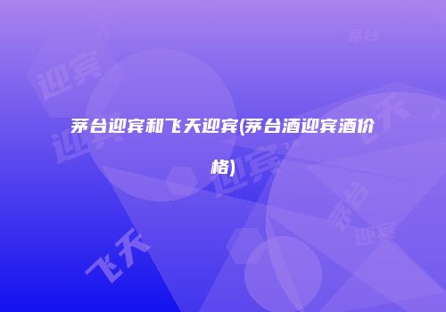 茅台迎宾和飞天迎宾(茅台酒迎宾酒价格)