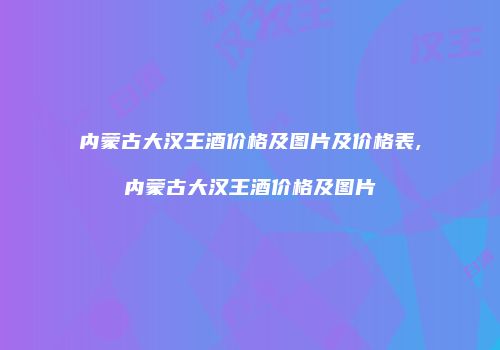 内蒙古大汉王酒价格及图片及价格表,内蒙古大汉王酒价格及图片