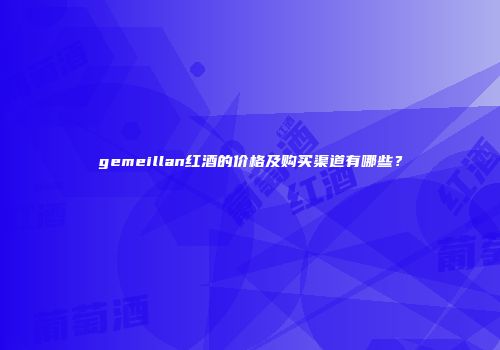 gemeillan红酒的价格及购买渠道有哪些？