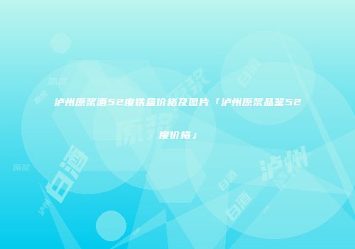 泸州原浆酒52度铁盒价格及图片「泸州原浆品鉴52度价格」
