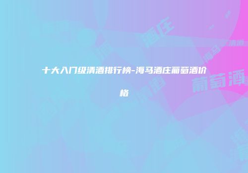 十大入门级清酒排行榜-海马酒庄葡萄酒价格