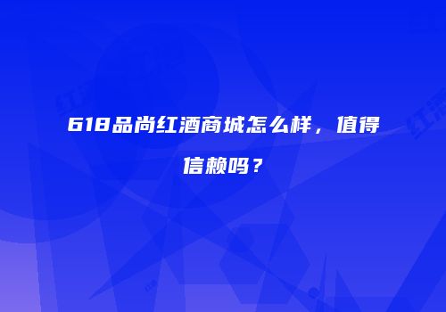 618品尚红酒商城怎么样，值得信赖吗？