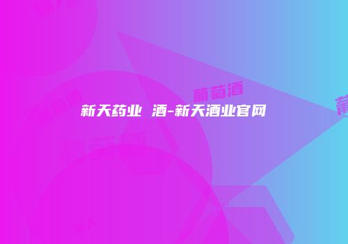 新天药业 酒-新天酒业官网