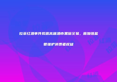 拉菲红酒事件揭露高端酒市黑暗交易，需加强监管维护消费者权益