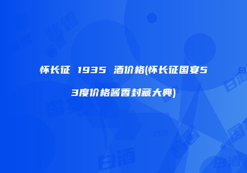 怀长征 1935 酒价格(怀长征国宴53度价格酱香封藏大典)