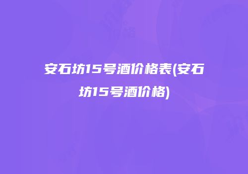 安石坊15号酒价格表(安石坊15号酒价格)