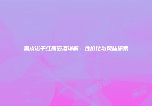 黑皮诺干红葡萄酒详解：性价比与风味探索