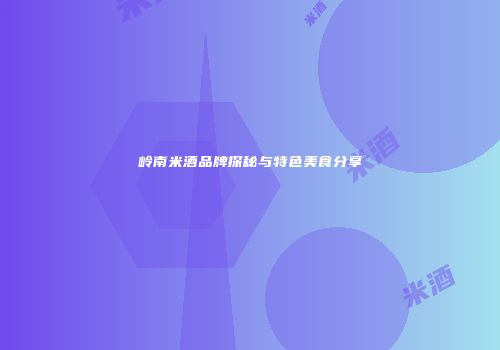 岭南米酒品牌探秘与特色美食分享