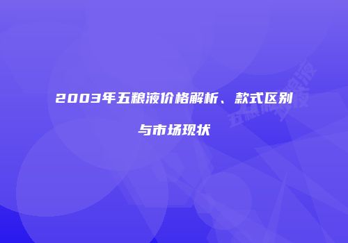 2003年五粮液价格解析、款式区别与市场现状