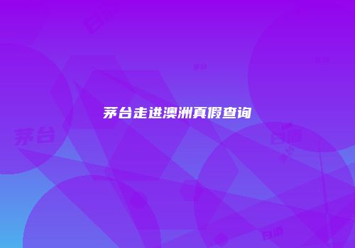 茅台走进澳洲真假查询