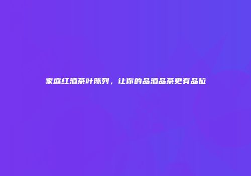 家庭红酒茶叶陈列，让你的品酒品茶更有品位