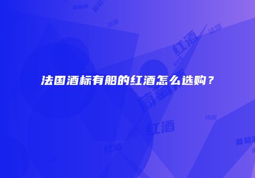 法国酒标有船的红酒怎么选购？