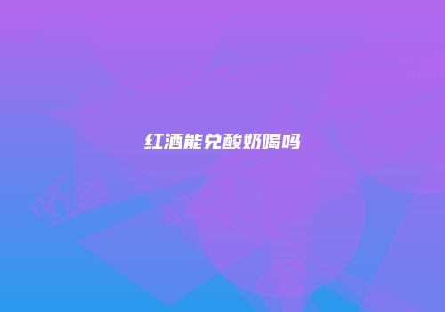 红酒能兑酸奶喝吗