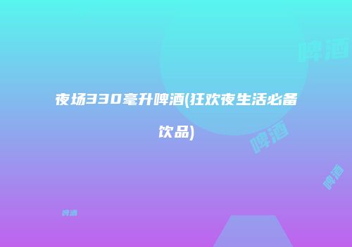 夜场330毫升啤酒(狂欢夜生活必备饮品)