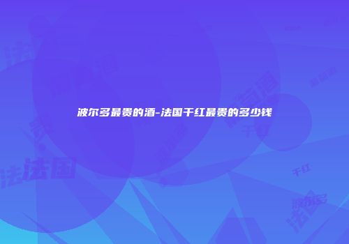 波尔多最贵的酒-法国干红最贵的多少钱