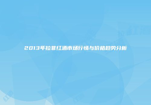 2013年拉菲红酒市场行情与价格趋势分析