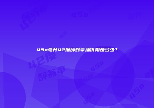 45o毫升42度醉翁亭酒价格是多少？