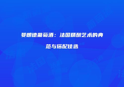 斐朗德葡萄酒：法国精酿艺术的典范与搭配佳选