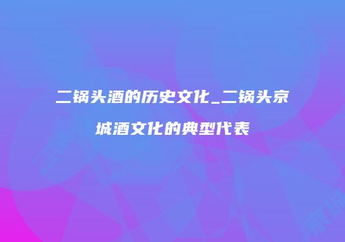 二锅头酒的历史文化_二锅头京城酒文化的典型代表