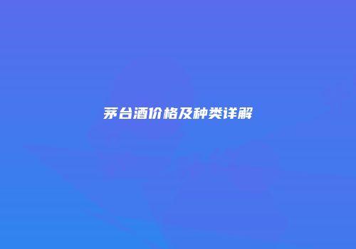 茅台酒价格及种类详解