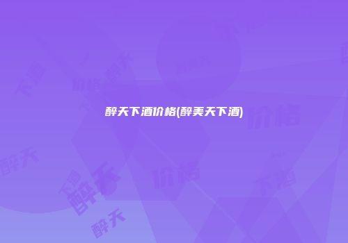 醉天下酒价格(醉美天下酒)