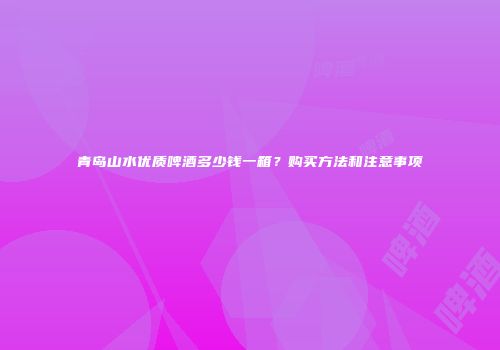 青岛山水优质啤酒多少钱一箱？购买方法和注意事项