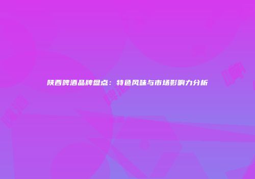 陕西啤酒品牌盘点：特色风味与市场影响力分析