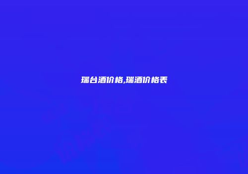 瑞台酒价格,瑞酒价格表