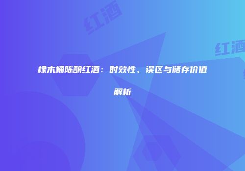 橡木桶陈酿红酒：时效性、误区与储存价值解析