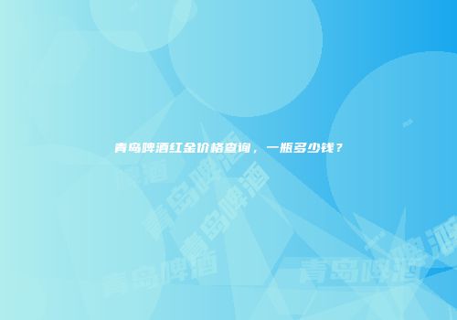 青岛啤酒红金价格查询，一瓶多少钱？