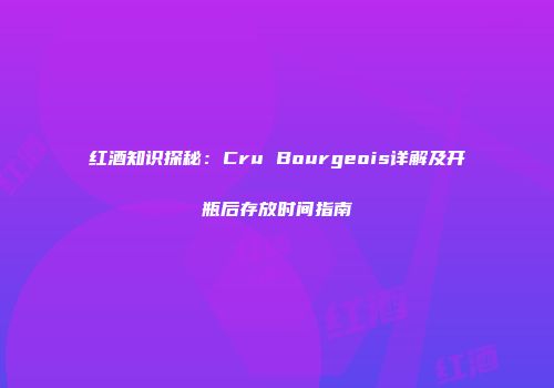 红酒知识探秘：Cru Bourgeois详解及开瓶后存放时间指南