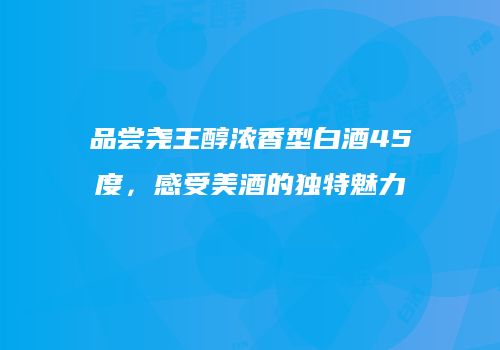 品尝尧王醇浓香型白酒45度，感受美酒的独特魅力